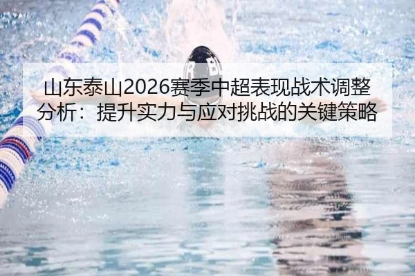 山东泰山2026赛季中超表现战术调整分析：提升实力与应对挑战的关键策略