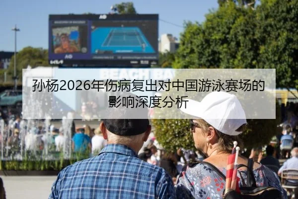 孙杨2026年伤病复出对中国游泳赛场的影响深度分析