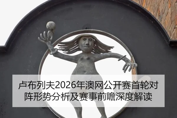 卢布列夫2026年澳网公开赛首轮对阵形势分析及赛事前瞻深度解读