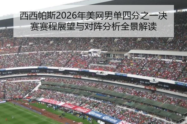 西西帕斯2026年美网男单四分之一决赛赛程展望与对阵分析全景解读