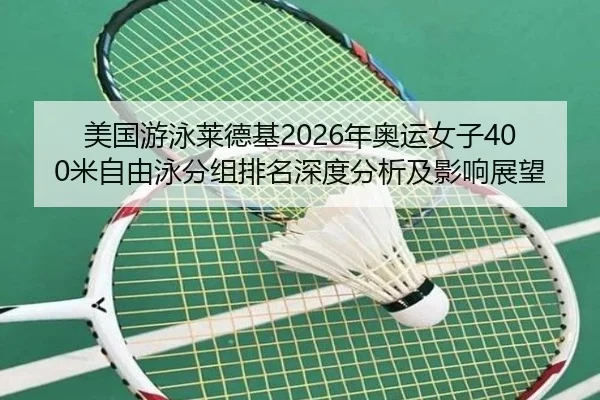 美国游泳莱德基2026年奥运女子400米自由泳分组排名深度分析及影响展望