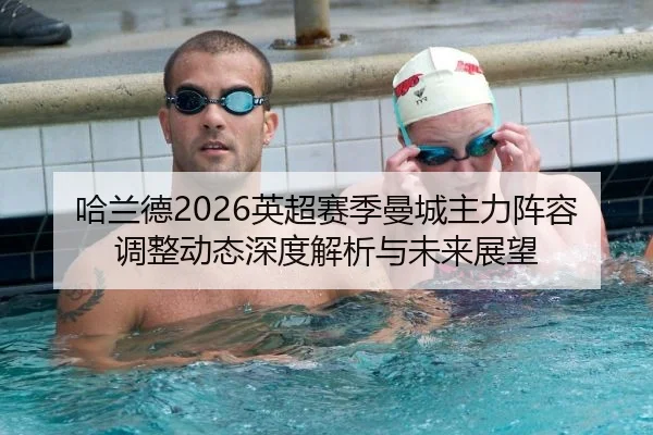 哈兰德2026英超赛季曼城主力阵容调整动态深度解析与未来展望