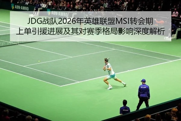 JDG战队2026年英雄联盟MSI转会期上单引援进展及其对赛季格局影响深度解析