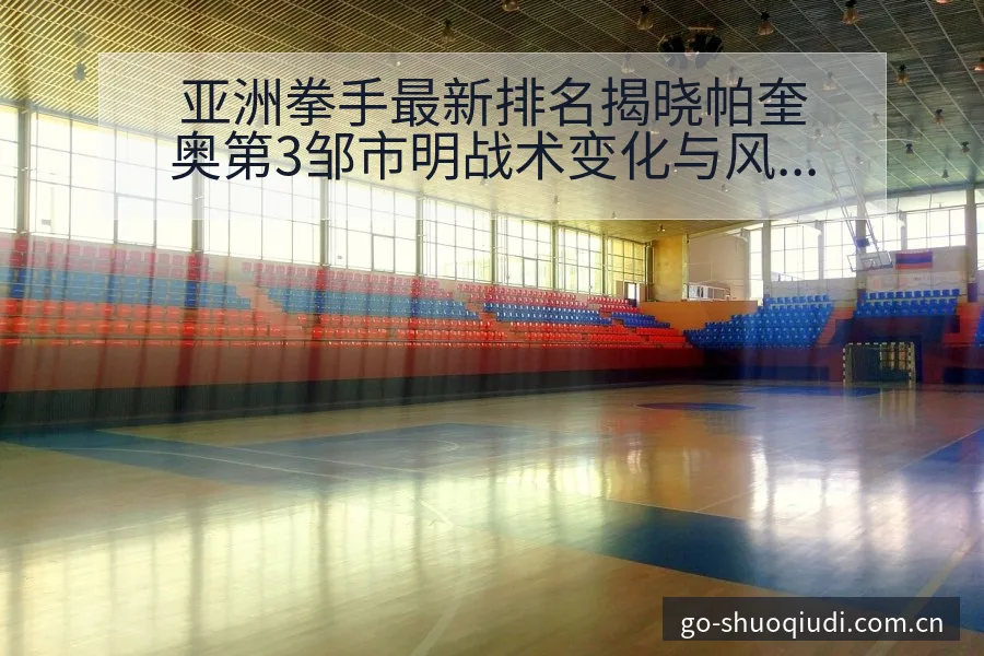 亚洲拳手最新排名揭晓帕奎奥第3邹市明战术变化与风险点深度 - 说球帝APP