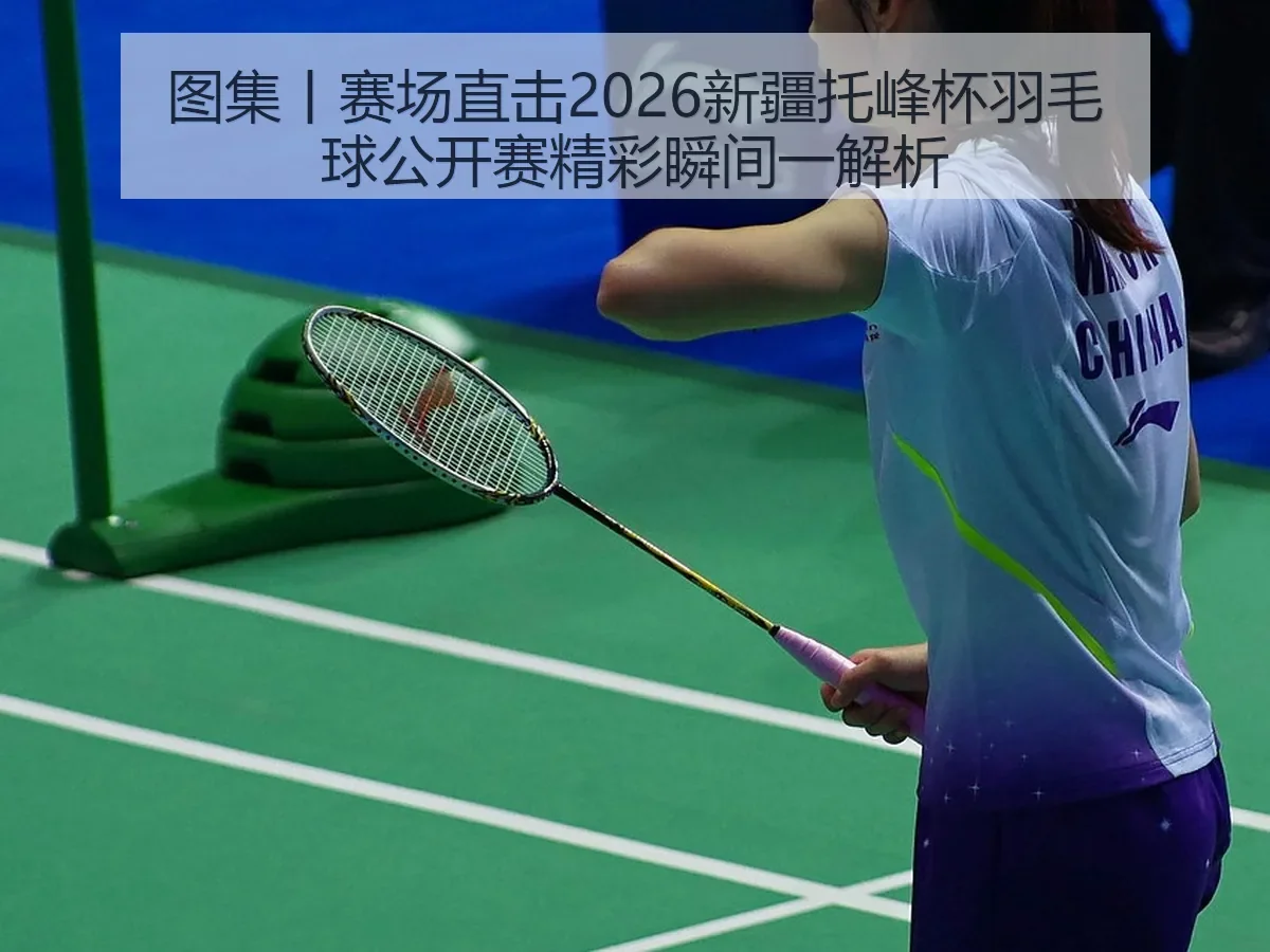 图集丨赛场直击2026新疆托峰杯羽毛球公开赛精彩瞬间一解析
