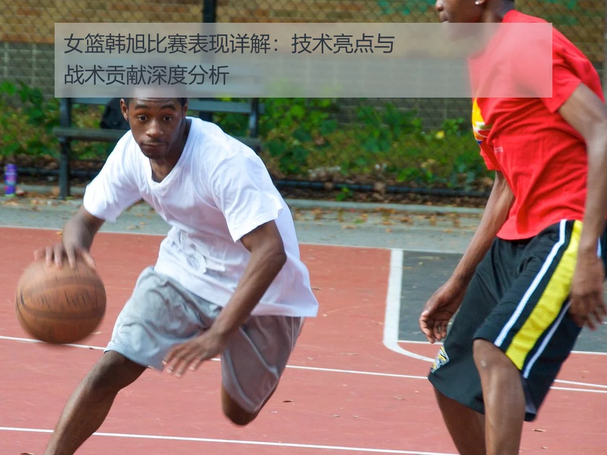 女篮韩旭比赛表现详解：技术亮点与战术贡献深度分析