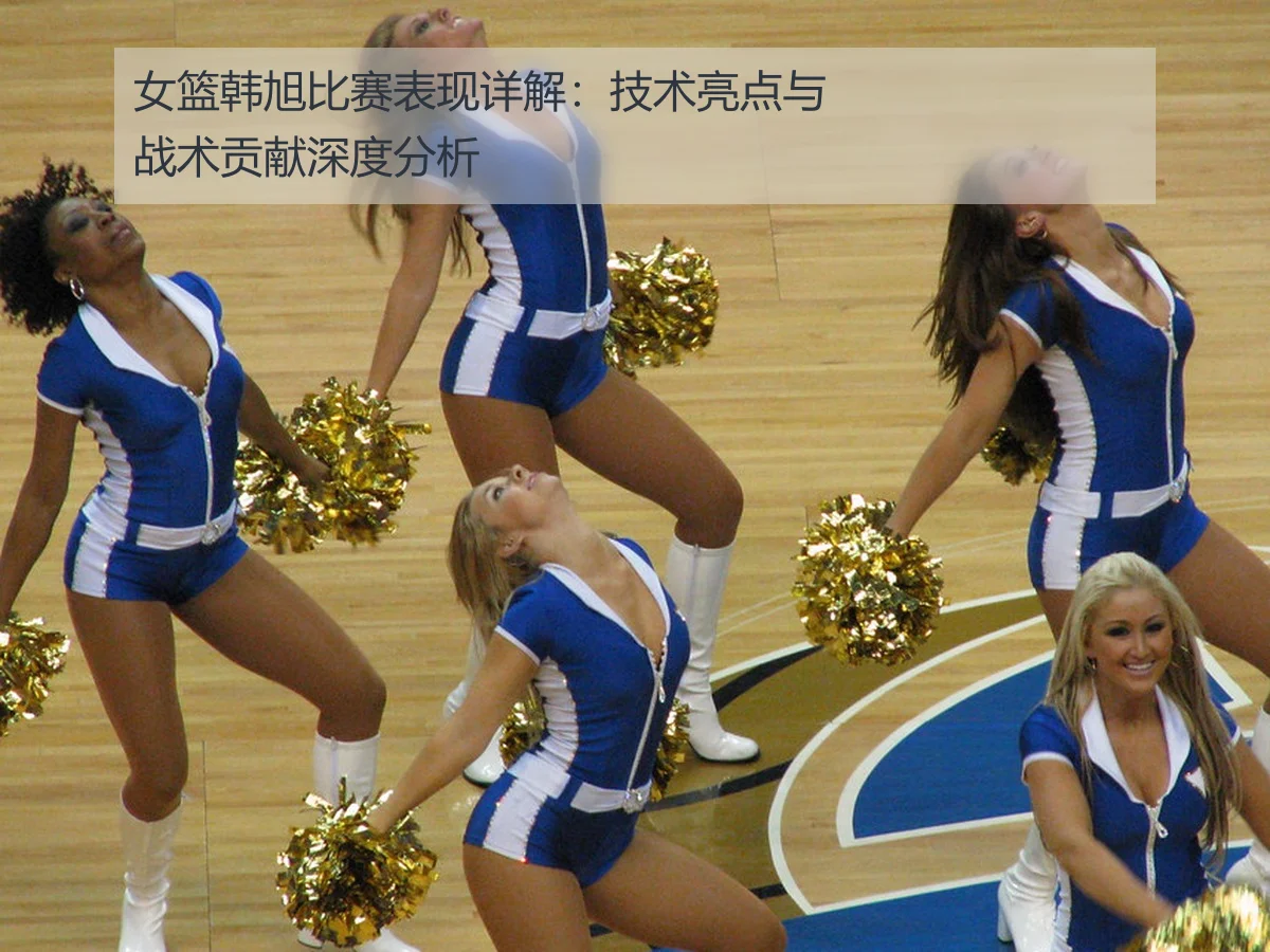 女篮韩旭比赛表现详解：技术亮点与战术贡献深度分析